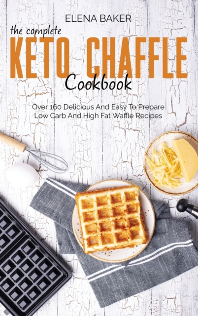 The Complete Keto Chaffle Cookbook : Over 160 Delicious And Easy To Prepare Low Carb And High Fat Waffle Recipes, Hardback Book