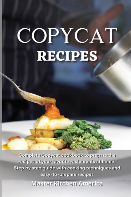 Copycat Recipes : Complete Copycat cookbook to prepare the recipes of your favorite restaurants at home. Step by step guide with cooking techniques and easy-to-prepare recipes, Paperback / softback Book