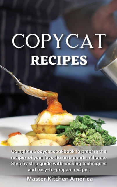 Copycat Recipes : Complete Copycat cookbook to prepare the recipes of your favorite restaurants at home. Step by step guide with cooking techniques and easy-to-prepare recipes, Hardback Book