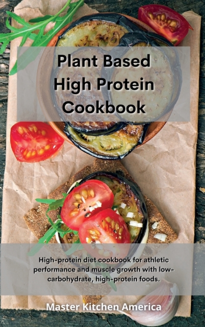 Planet Based High Protein Cookbook : High-protein diet cookbook for athletic performance and muscle growth with low-carbohydrate, high-protein foods., Hardback Book