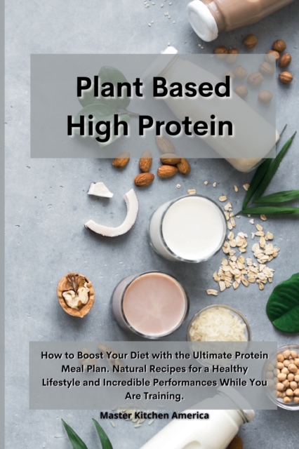 Planet Based High Protein : How to Boost Your Diet with the Ultimate Protein Meal Plan. Natural Recipes for a Healthy Lifestyle and Incredible Performances While You Are Training, Paperback / softback Book