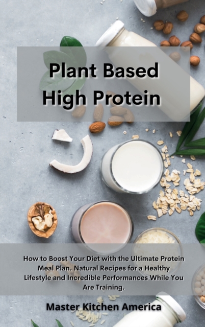 Planet Based High Protein : How to Boost Your Diet with the Ultimate Protein Meal Plan. Natural Recipes for a Healthy Lifestyle and Incredible Performances While You Are Training, Hardback Book
