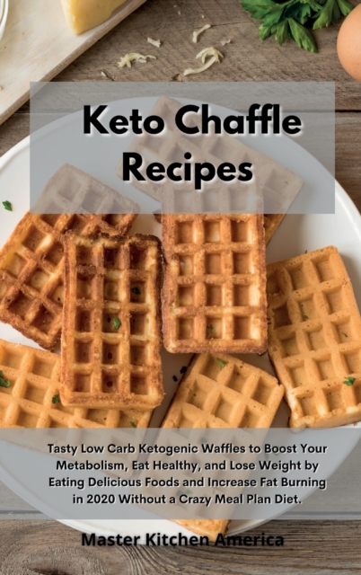 Keto Chaffle Recipes : Tasty Low Carb Ketogenic Waffles to Boost Your Metabolism, Eat Healthy, and Lose Weight by Eating Delicious Foods and Increase Fat Burning in 2020 Without a Crazy Meal Plan Diet, Hardback Book