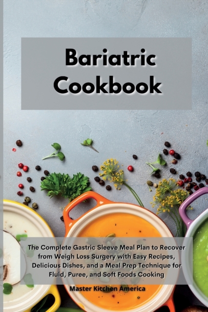 Bariatric Cookbook : The Complete Gastric Sleeve Meal Plan to Recover from Weigh Loss Surgery with Easy Recipes, Delicious Dishes, and a Meal Prep Technique for Fluid, Puree, and Soft Foods Cooking, Paperback / softback Book