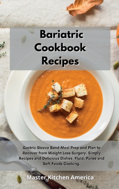 Bariatric Cookbook Recipes : Gastric Sleeve Band Meal Prep and Plan to Recover from Weight Loss Surgery. Simply Recipes and Delicious Dishes. Fluid, Puree and Soft Foods Cooking., Hardback Book