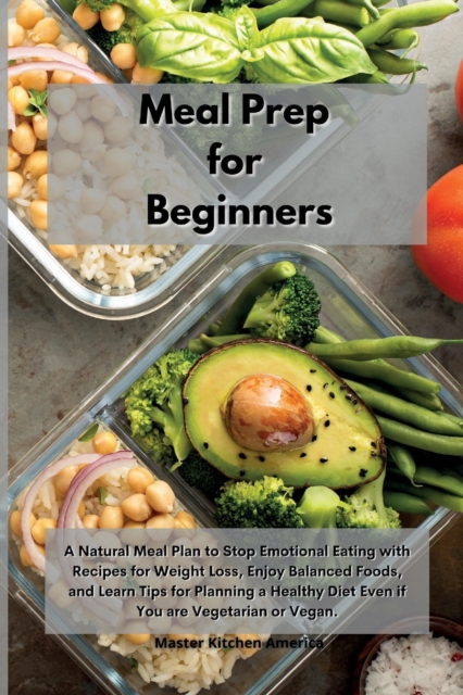 Meal Prep for Beginners : A Natural Meal Plan to Stop Emotional Eating with Recipes for Weight Loss, Enjoy Balanced Foods, and Learn Tips for Planning a Healthy Diet Even if You are Vegetarian or Vega, Paperback / softback Book