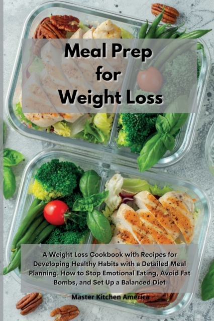 Meal Prep for Weight Loss : A Weight Loss Cookbook with Recipes for Developing Healthy Habits with a Detailed Meal Planning. How to Stop Emotional Eating, Avoid Fat Bombs, and Set Up a Balanced Diet, Paperback / softback Book