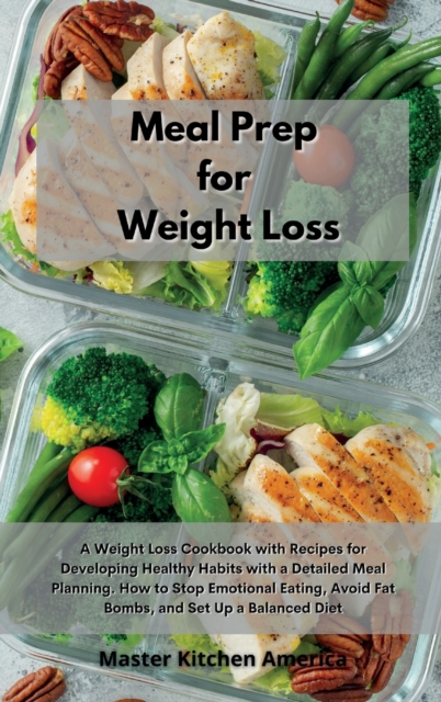 Meal Prep for Weight Loss : A Weight Loss Cookbook with Recipes for Developing Healthy Habits with a Detailed Meal Planning. How to Stop Emotional Eating, Avoid Fat Bombs, and Set Up a Balanced Diet, Hardback Book