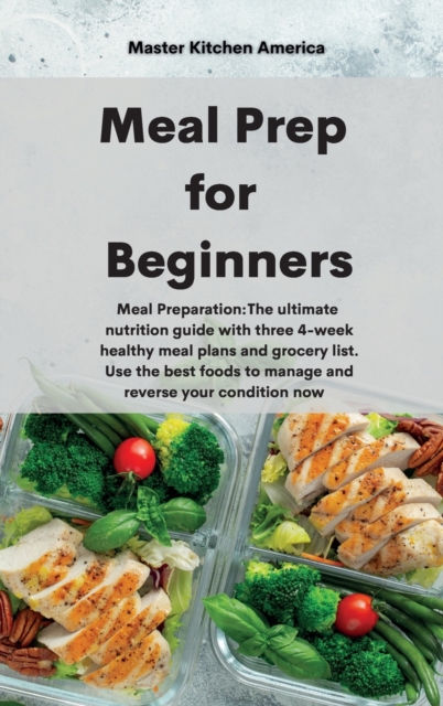 Meal Prep for Beginners : Meal Preparation: The ultimate nutrition guide with three 4-week healthy meal plans and grocery list. Use the best foods to manage and reverse your condition now, Hardback Book