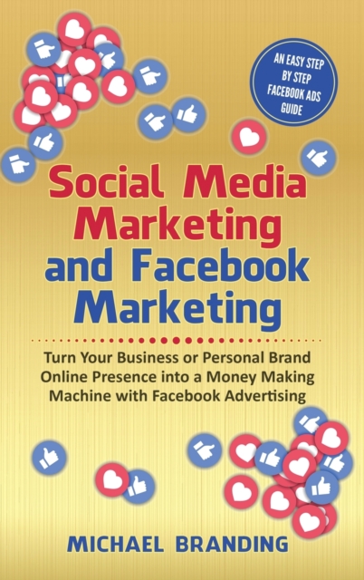 Social Media Marketing and Facebook Marketing : Turn Your Business or Personal Brand Online Presence into a Money Making Machine with Facebook Advertising - An Easy Step by Step Facebook Ads Guide, Hardback Book