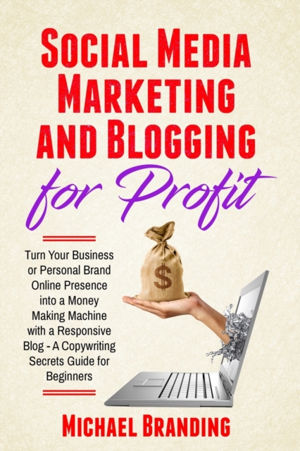 Social Media Marketing and Blogging for Profit : Turn Your Business or Personal Brand Online Presence into a Money Making Machine with a Responsive Blog - A Copywriting Secrets Guide for Beginners, Paperback / softback Book