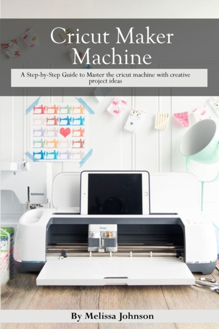 Cricut Maker Machine : A Step-by-Step Guide to Master the cricut machine with creative project ideas, Paperback / softback Book