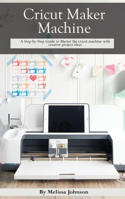 Cricut Maker Machine : A Step-by-Step Guide to Master the cricut machine with creative project ideas, Hardback Book