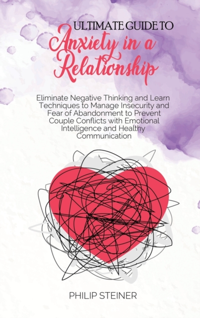 Ultimate guide to Anxiety in a Relationship : Eliminate Negative Thinking and Learn Techniques to Manage Insecurity and Fear of Abandonment to Prevent Couple Conflicts with Emotional Intelligence and, Hardback Book