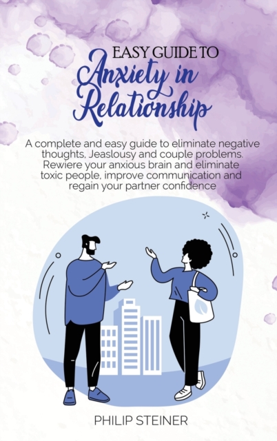Easy Guide To Anxiety in Relationship : A complete and easy guide to eliminate negative thoughts, Jeaslousy and couple problems. Rewiere your anxious brain and eliminate toxic people, improve communic, Hardback Book