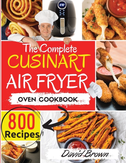 The Complete Cuisinart Air Fryer Oven Cookbook : 800 Delicious and Simple Recipes for Your Multi-Functional Cuisinart Air Fryer Oven to Air fry, Bake, Broil and Toast, Paperback / softback Book