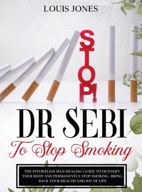 Dr Sebi To Stop Smoking : The Effortless Self-Healing Guide to Detoxify Your Body and Permanently Stop Smoking. Bring Back Your Health and Joy of Life., Hardback Book