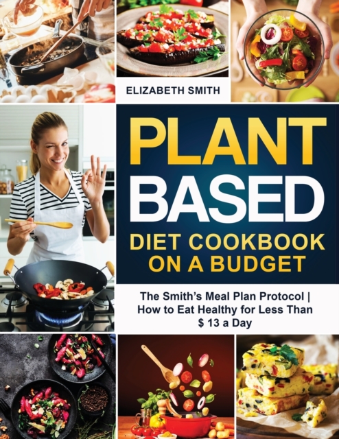 Plant Based Diet Cookbook on a Budget : The Smith's Meal Plan Protocol - How to Eat Healthy for Less Than $ 13 a Day, Paperback / softback Book