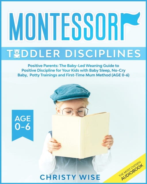 Montessori Toddler Disciplines : Positive Parents: The Baby-Led Weaning Guide to Positive Discipline for Your Kids with Baby Sleep, No-Cry Baby, Potty Trainings and First-Time Mom Method (Age 0-6), Paperback / softback Book