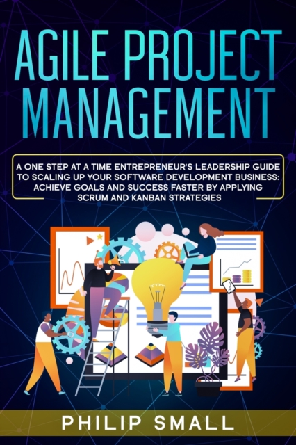 Agile Project Management : A One Step at a Time Entrepreneur's Leadership Guide to Scaling Up Your Software Development Business: Achieve Goals and Success Faster by Applying Scrum and Kanban Strategi, Paperback / softback Book