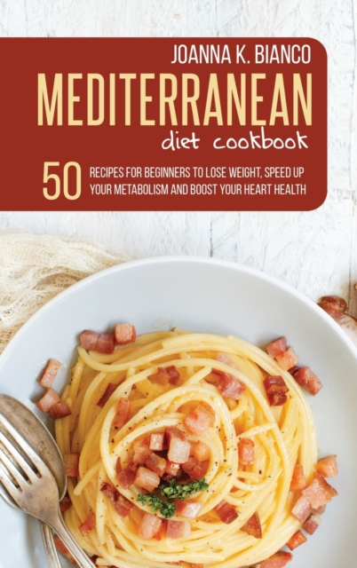 Mediterranean Diet Cookbook : 50 Recipes for Beginners to Lose Weight, Speed Up Your Metabolism and Boost Your Heart Health, Hardback Book