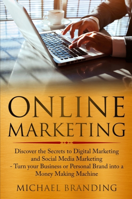 Online Marketing : Discover the Secrets to Digital Marketing and Social Media Marketing - Turn your Business or Personal Brand into a Money Making Machine, Paperback / softback Book