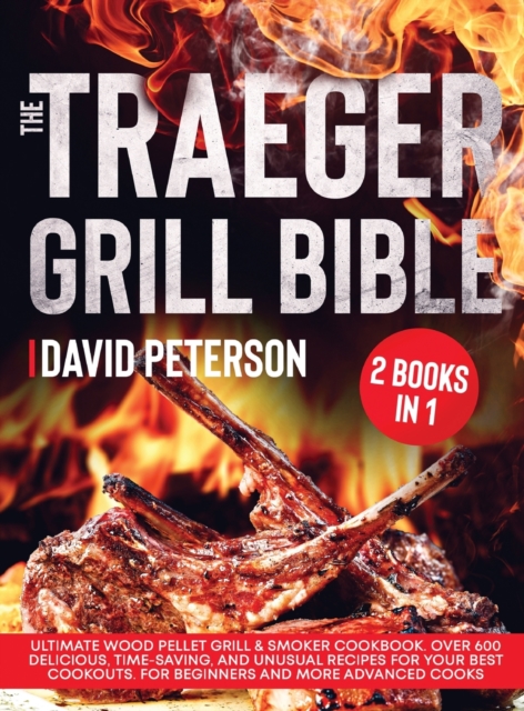 The Traeger Grill Bible. : 2 Books in 1: Ultimate Wood Pellet Grill & Smoker Cookbook. Over 600 Delicious, Time-Saving, and Unusual Recipes For Your Best Cookouts. For Beginners and More Advanced Cook, Hardback Book