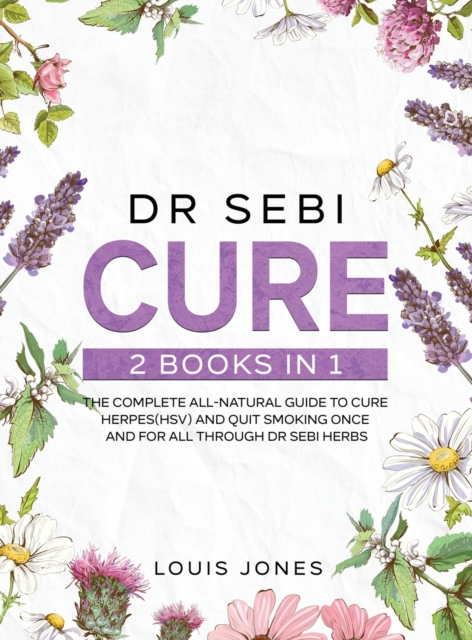 Dr Sebi Cure : 2 Books in 1: The Complete All-Natural Guide To Cure Herpes(HSV) and Quit Smoking Once and For All Through Dr Sebi Herbs, Hardback Book