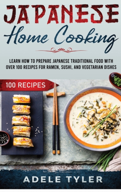 Japanese Home Cooking : Learn How To Prepare Japanese Traditional Food With Over 100 Recipes For Ramen, Sushi And Vegetarian Dishes, Hardback Book