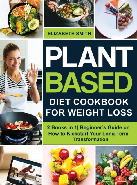 Plant Based Diet Cookbook for Weight Loss : 2 Books in 1- Beginner's Guide on How to Kickstart Your Long-Term Transformation, Hardback Book