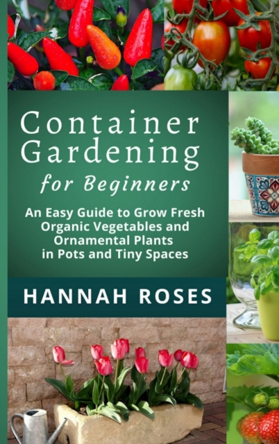 CONTAINER GARDENING for Beginners : An Easy Guide to Grow Fresh Organic Vegetables and Ornamental Plants in Pots and Tiny Spaces, Hardback Book