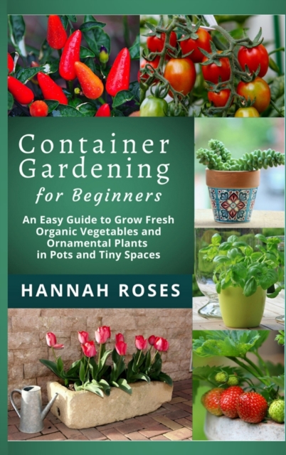 CONTAINER GARDENING for Beginners : An Easy Guide to Grow Fresh Organic Vegetables and Ornamental Plants in Pots and Tiny Spaces, Hardback Book