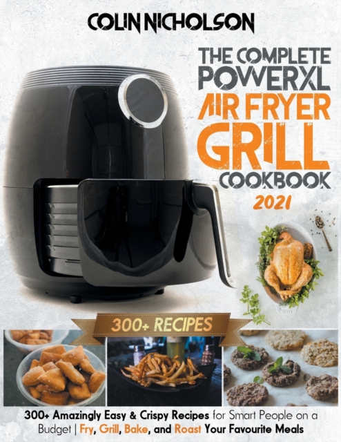 The Complete PowerXL Air Fryer Grill Cookbook 2021 : 300+ Amazingly Easy & Crispy Recipes for Smart People on a Budget - Fry, Grill, Bake, and Roast Your Favourite Meals, Paperback / softback Book