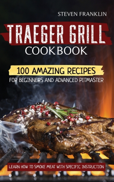 Traeger Grill Cookbook : 100 Amazing Recipes for Beginners and Advanced Pitmasters, learn how to Smoke meat with specific instruction, Hardback Book