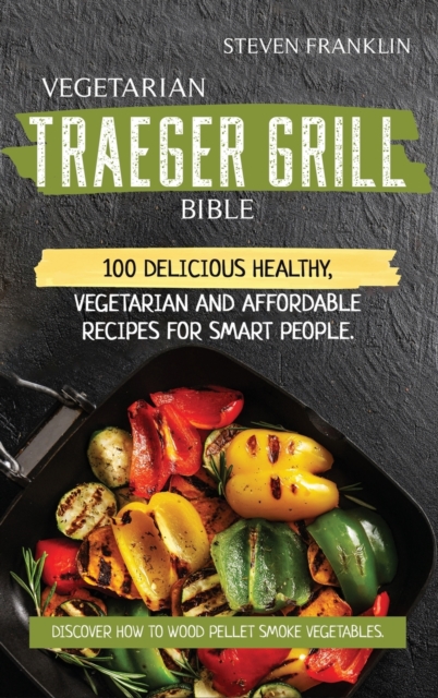 Vegetarian Traeger Grill Bible : 100 Delicious Healthy, Vegetarian and Affordable Recipes for Smart People. Discover how to Wood Pellet Smoke Vegetables, Hardback Book