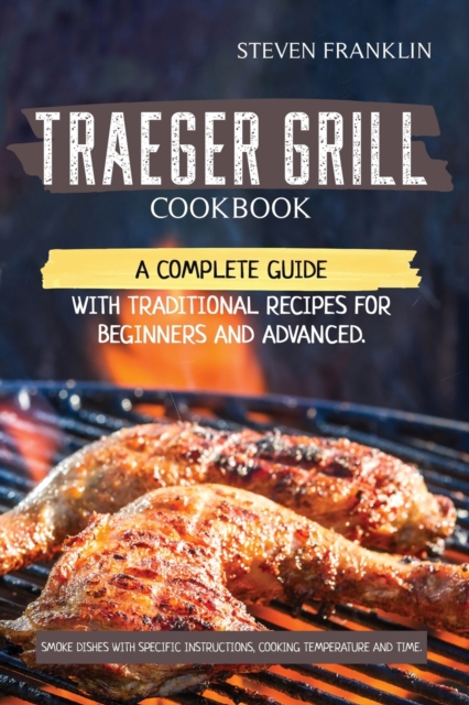 Traeger Grill Cookbook : A Complete Guide with Traditional Recipes for Beginners and Advanced. Smoke Dishes with Specific Instructions, Cooking Temperature and Time, Paperback / softback Book