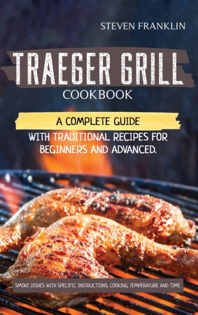 Traeger Grill Cookbook : A Complete Guide with Traditional Recipes for Beginners and Advanced. Smoke Dishes with Specific Instructions, Cooking Temperature and Time, Hardback Book