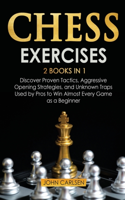 Chess Exercises : 2 Books in 1: Discover Proven Tactics, Aggressive Opening Strategies, and Unknown Traps Used by Pros to Win Almost Every Game as a Beginner, Hardback Book