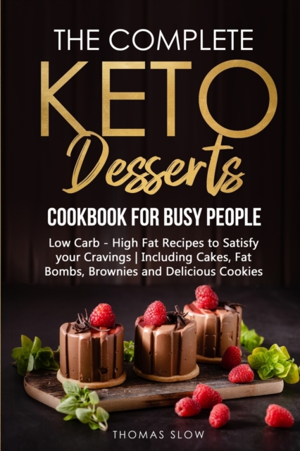 The Complete Keto Desserts Cookbook for Busy People : Low Carb - High Fat Recipes to Satisfy your Cravings - Including Cakes, Fat Bombs, Brownies and Delicious Cookies, Paperback / softback Book