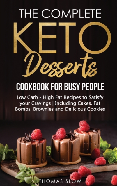 The Complete Keto Desserts Cookbook for Busy People : Low Carb - High Fat Recipes to Satisfy your Cravings - Including Cakes, Fat Bombs, Brownies and Delicious Cookies, Hardback Book