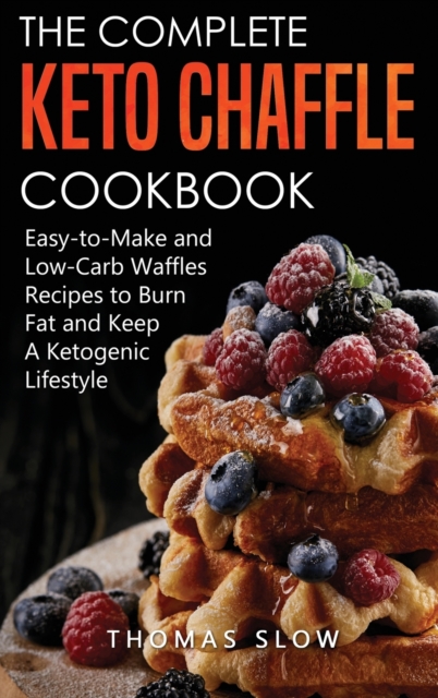 The Complete Keto Chaffle Cookbook : Easy-to-Make and Low-Carb Waffles Recipes to Burn Fat and Keep A Ketogenic Lifestyle, Hardback Book