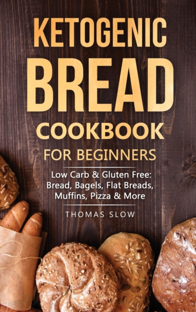 Ketogenic Bread Cookbook for Beginners : Low Carb & Gluten Free: Bread, Bagels, Flat Breads, Muffins, Pizza & More, Hardback Book