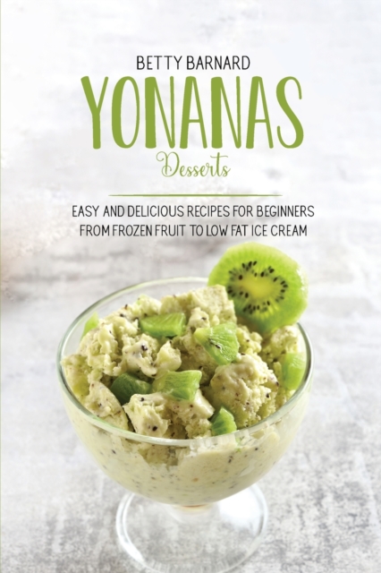 Yonanas Desserts : Easy and Delicious Recipes for Beginners from Frozen Fruit to Low Fat Ice Cream, Paperback / softback Book