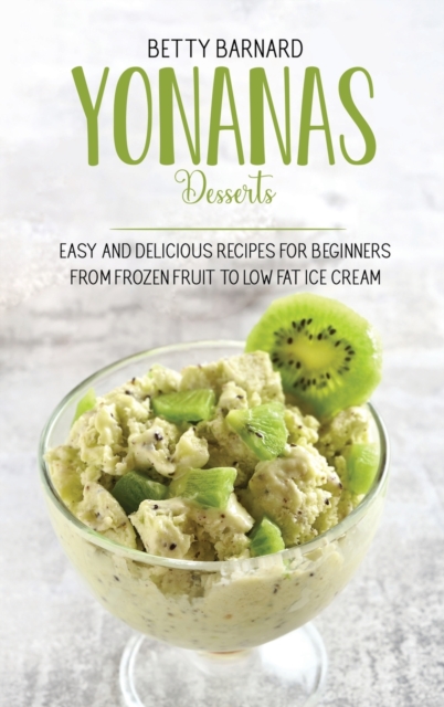 Yonanas Desserts : Easy and Delicious Recipes for Beginners from Frozen Fruit to Low Fat Ice Cream, Hardback Book