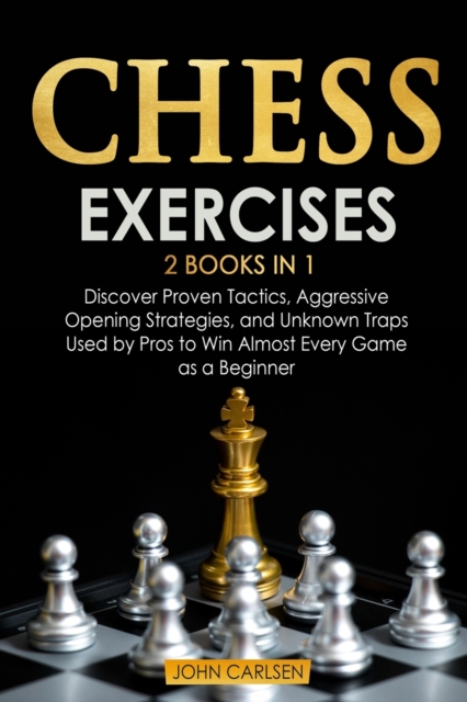 Chess Exercises : 2 Books in 1: Discover Proven Tactics, Aggressive Opening Strategies, and Unknown Traps Used by Pros to Win Almost Every Game as a Beginner, Paperback / softback Book