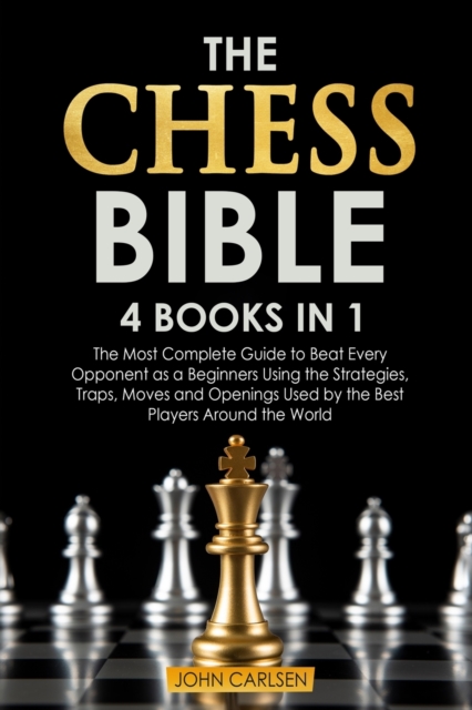 The Chess Bible : 4 Books in 1: The Most Complete Guide to Beat Every Opponent as a Beginners Using the Strategies, Traps, Moves and Openings Used by the Best Players Around the World, Paperback / softback Book