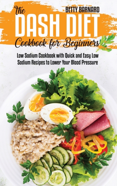 The Dash Diet Cookbook for Beginners : Low Sodium Cookbook with Quick and Easy Low Sodium Recipes to Lower Your Blood Pressure, Hardback Book