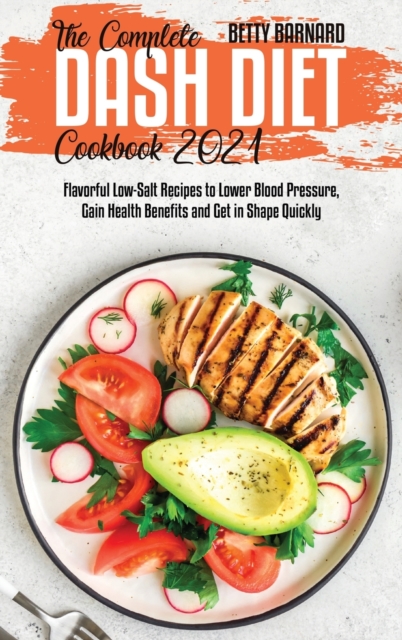 The Complete Dash Diet Cookbook 2021 : Flavorful Low-Salt Recipes to Lower Blood Pressure, Gain Health Benefits and Get in Shape Quickly, Hardback Book