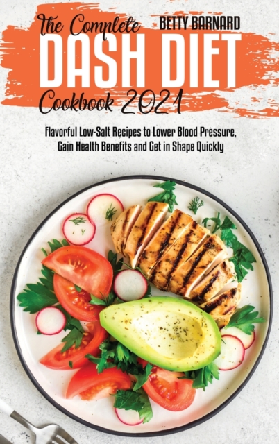 The Complete Dash Diet Cookbook 2021 : Flavorful Low-Salt Recipes to Lower Blood Pressure, Gain Health Benefits and Get in Shape Quickly, Hardback Book