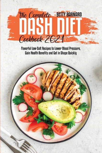 The Complete Dash Diet Cookbook 2021 : Flavorful Low-Salt Recipes to Lower Blood Pressure, Gain Health Benefits and Get in Shape Quickly, Paperback / softback Book